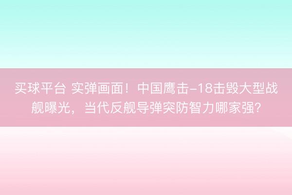 买球平台 实弹画面！中国鹰击-18击毁大型战舰曝光，当代反舰导弹突防智力哪家强？