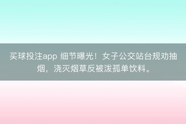 买球投注app 细节曝光！女子公交站台规劝抽烟，浇灭烟草反被泼孤单饮料。