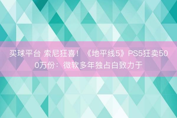 买球平台 索尼狂喜！《地平线5》PS5狂卖500万份：微软多年独占白致力于
