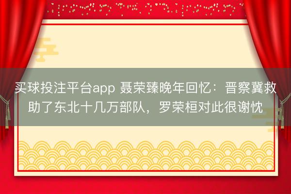 买球投注平台app 聂荣臻晚年回忆：晋察冀救助了东北十几万部队，罗荣桓对此很谢忱