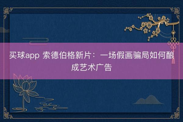 买球app 索德伯格新片：一场假画骗局如何酿成艺术广告