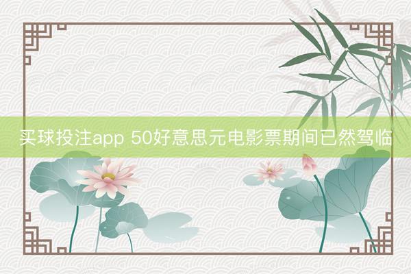 买球投注app 50好意思元电影票期间已然驾临