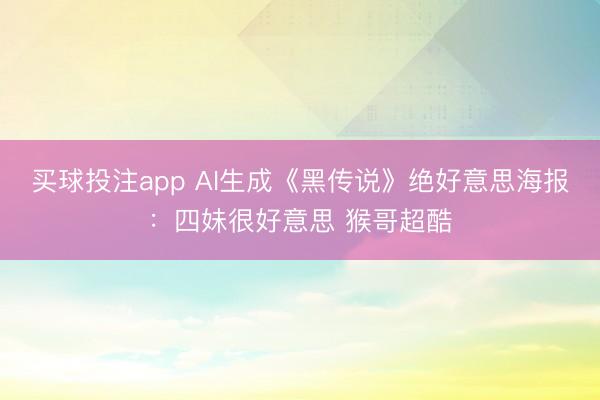 买球投注app AI生成《黑传说》绝好意思海报：四妹很好意思 猴哥超酷
