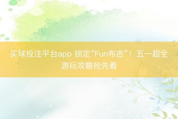 买球投注平台app 锁定“Fun布吉”！五一超全游玩攻略抢先看