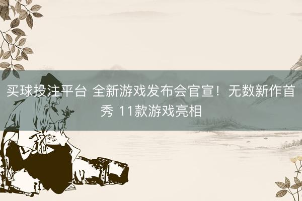 买球投注平台 全新游戏发布会官宣！无数新作首秀 11款游戏亮相