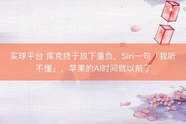 买球平台 库克终于放下重负，Siri一句「我听不懂」，苹果的AI时间就以前了