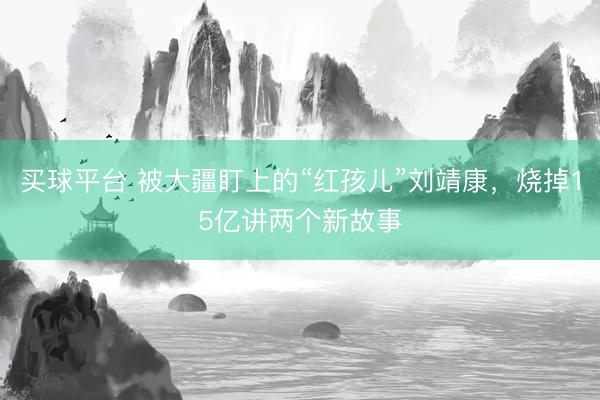 买球平台 被大疆盯上的“红孩儿”刘靖康，烧掉15亿讲两个新故事
