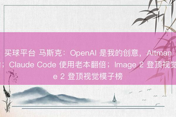 买球平台 马斯克：OpenAI 是我的创意，Altman 是小偷；Claude Code 使用老本翻倍；Image 2 登顶视觉模子榜