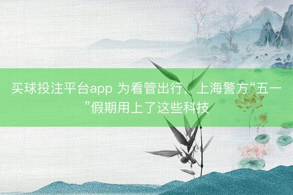 买球投注平台app 为看管出行，上海警方“五一”假期用上了这些科技