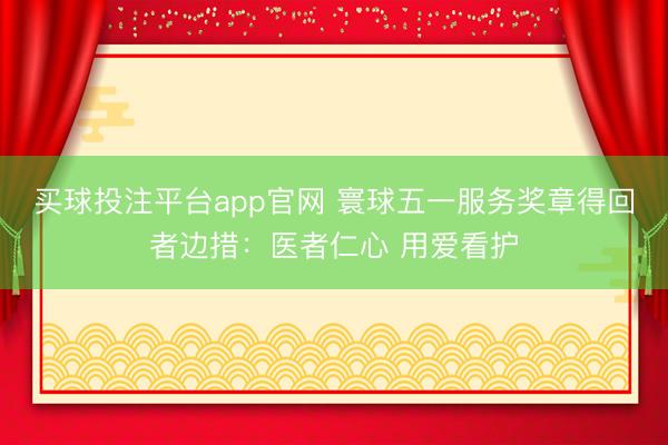 买球投注平台app官网 寰球五一服务奖章得回者边措：医者仁心 用爱看护