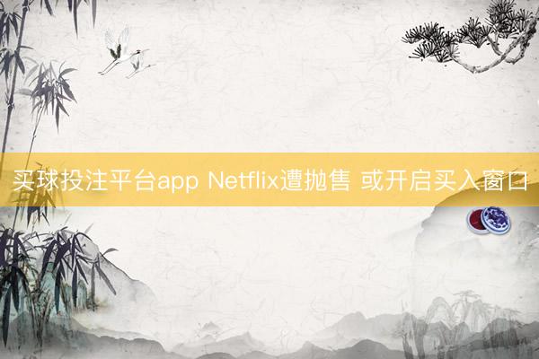 买球投注平台app Netflix遭抛售 或开启买入窗口
