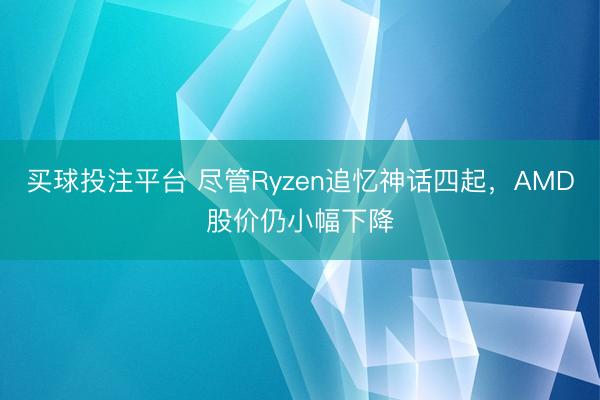 买球投注平台 尽管Ryzen追忆神话四起，AMD股价仍小幅下降