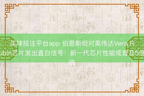 买球投注平台app 伯恩斯坦对英伟达Vera Rubin芯片发出直白信号：新一代芯片性能或普及5倍