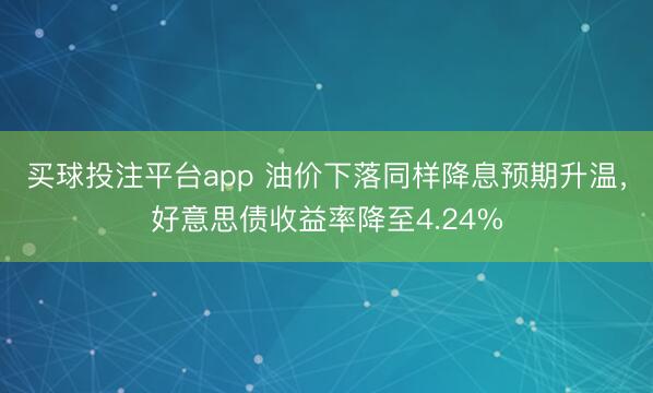 买球投注平台app 油价下落同样降息预期升温，好意思债收益率降至4.24%