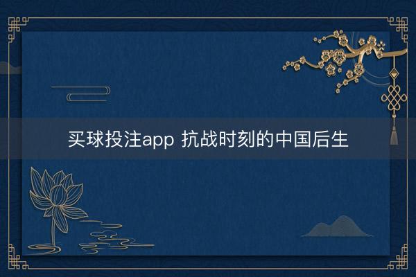 买球投注app 抗战时刻的中国后生