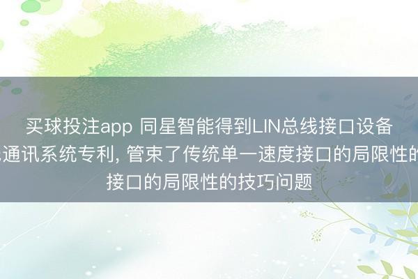 买球投注app 同星智能得到LIN总线接口设备和LIN总线通讯系统专利， 管束了传统单一速度接口的局限性的技巧问题