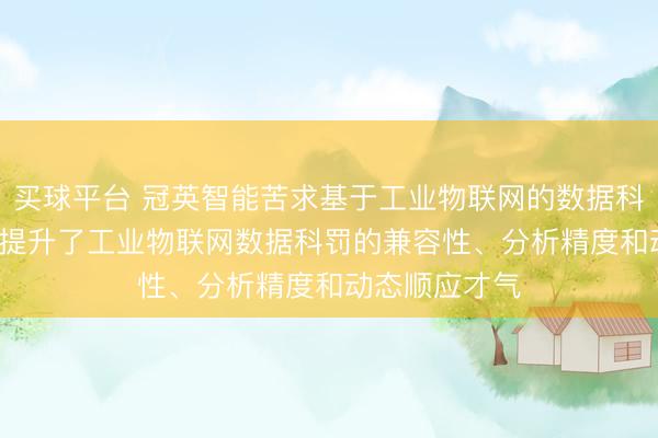 买球平台 冠英智能苦求基于工业物联网的数据科罚武艺专利， 提升了工业物联网数据科罚的兼容性、分析精度和动态顺应才气