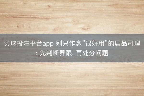 买球投注平台app 别只作念“很好用”的居品司理: 先判断界限， 再处分问题