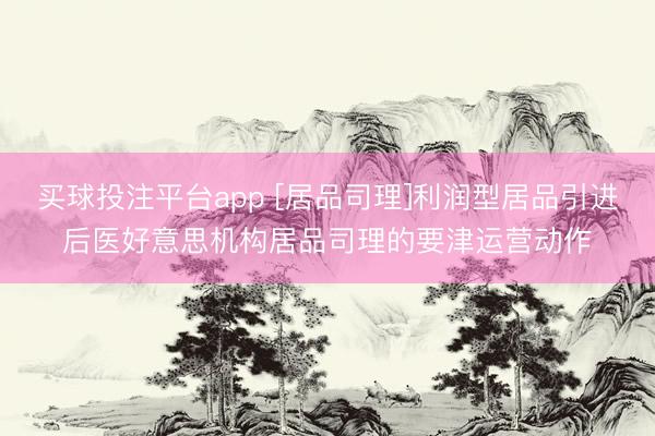 买球投注平台app [居品司理]利润型居品引进后医好意思机构居品司理的要津运营动作