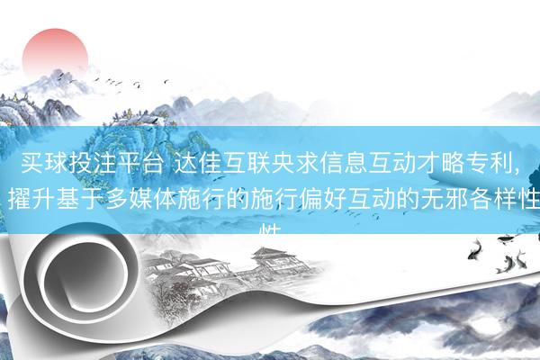 买球投注平台 达佳互联央求信息互动才略专利， 擢升基于多媒体施行的施行偏好互动的无邪各样性