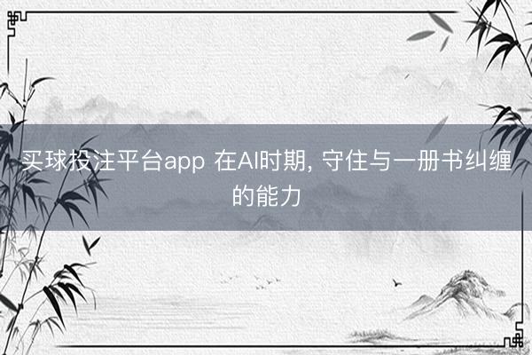 买球投注平台app 在AI时期， 守住与一册书纠缠的能力