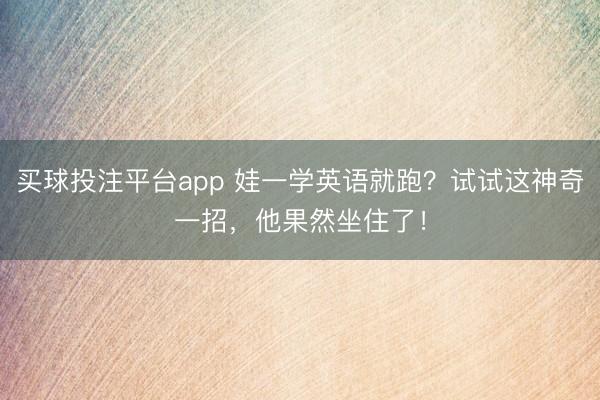 买球投注平台app 娃一学英语就跑？试试这神奇一招，他果然坐住了！