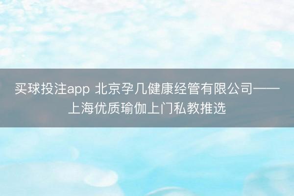 买球投注app 北京孕几健康经管有限公司——上海优质瑜伽上门私教推选