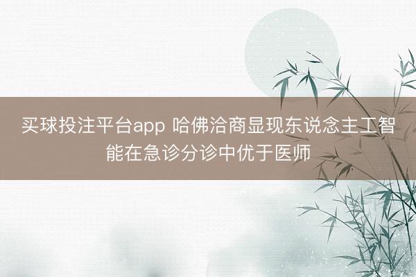 买球投注平台app 哈佛洽商显现东说念主工智能在急诊分诊中优于医师