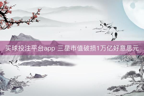 买球投注平台app 三星市值破损1万亿好意思元