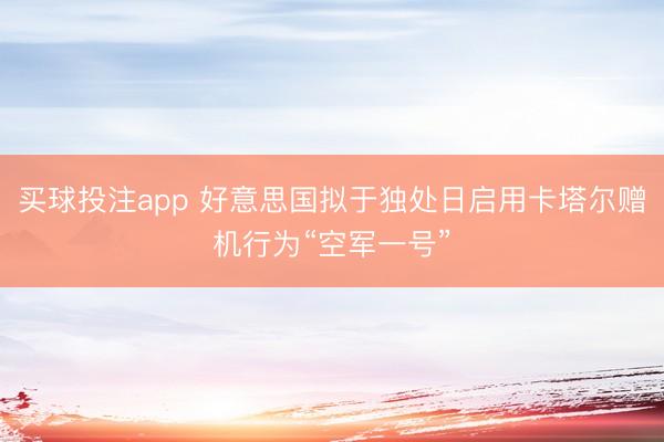 买球投注app 好意思国拟于独处日启用卡塔尔赠机行为“空军一号”