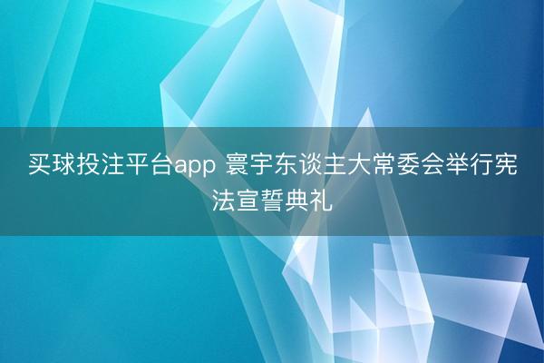 买球投注平台app 寰宇东谈主大常委会举行宪法宣誓典礼