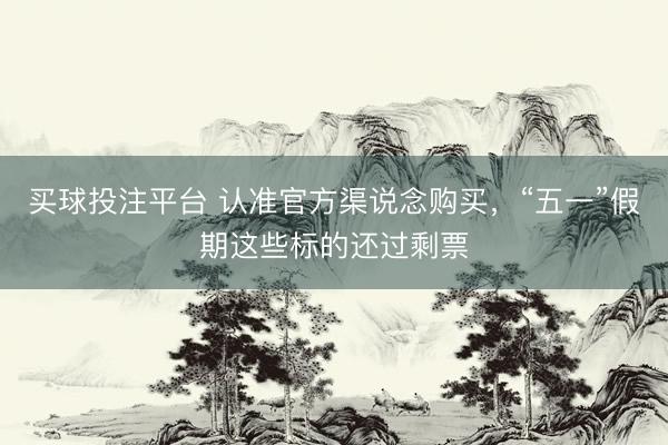 买球投注平台 认准官方渠说念购买，“五一”假期这些标的还过剩票