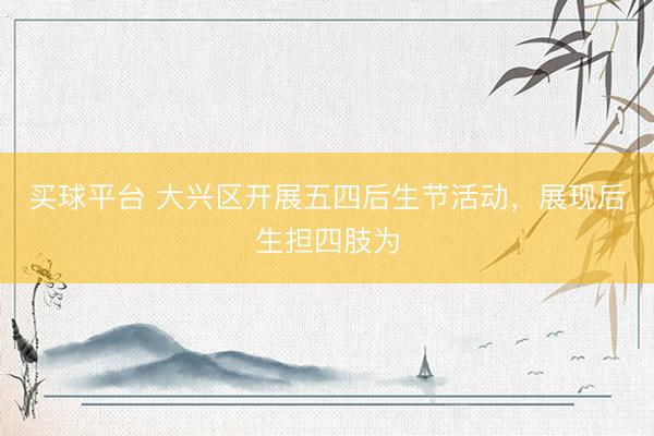 买球平台 大兴区开展五四后生节活动，展现后生担四肢为