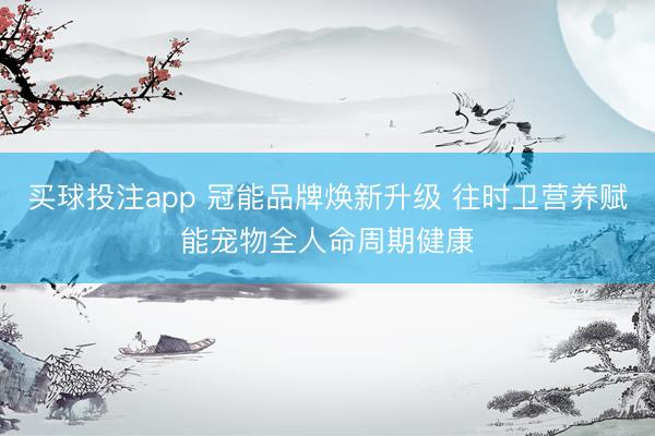 买球投注app 冠能品牌焕新升级 往时卫营养赋能宠物全人命周期健康