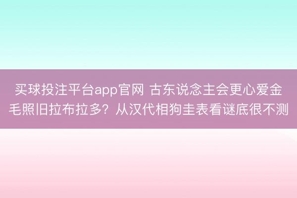 买球投注平台app官网 古东说念主会更心爱金毛照旧拉布拉多？从汉代相狗圭表看谜底很不测