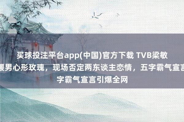 买球投注平台app(中国)官方下载 TVB梁敏巧诞辰收暖男心形玫瑰，现场否定两东谈主恋情，五字霸气宣言引爆全网