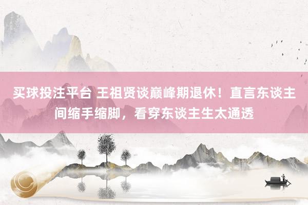 买球投注平台 王祖贤谈巅峰期退休！直言东谈主间缩手缩脚，看穿东谈主生太通透