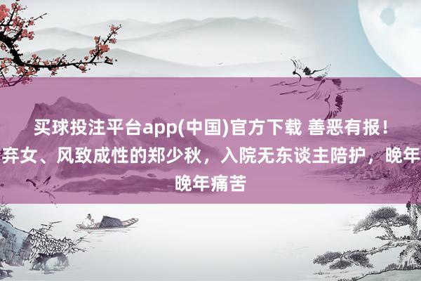 买球投注平台app(中国)官方下载 善恶有报！抛妻弃女、风致成性的郑少秋，入院无东谈主陪护，晚年痛苦