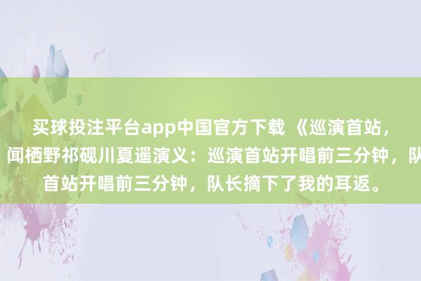 买球投注平台app中国官方下载 《巡演首站，他们关掉了我的麦》闻栖野祁砚川夏遥演义：巡演首站开唱前三分钟，队长摘下了我的耳返。