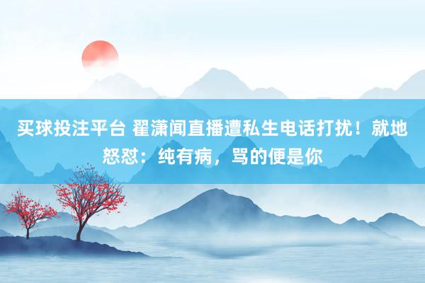 买球投注平台 翟潇闻直播遭私生电话打扰！就地怒怼：纯有病，骂的便是你