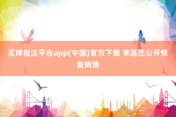 买球投注平台app(中国)官方下载 李连杰公开恢复病情