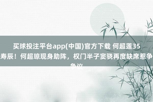 买球投注平台app(中国)官方下载 何超莲35岁寿辰！何超琼现身助阵，权门半子窦骁再度缺席惹争议