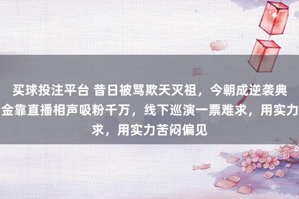 买球投注平台 昔日被骂欺天灭祖，今朝成逆袭典范。曹云金靠直播相声吸粉千万，线下巡演一票难求，用实力苦闷偏见