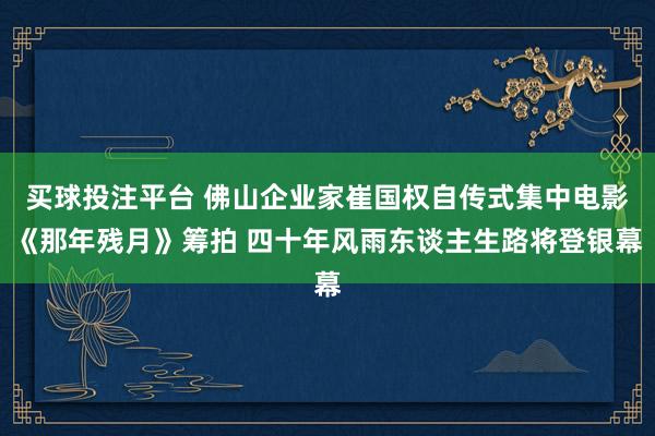 买球投注平台 佛山企业家崔国权自传式集中电影《那年残月》筹拍 四十年风雨东谈主生路将登银幕
