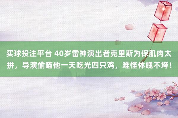 买球投注平台 40岁雷神演出者克里斯为保肌肉太拼，导演偷瞄他一天吃光四只鸡，难怪体魄不垮！
