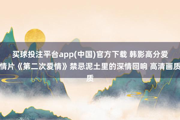 买球投注平台app(中国)官方下载 韩影高分爱情片《第二次爱情》禁忌泥土里的深情回响 高清画质