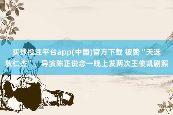 买球投注平台app(中国)官方下载 被赞“天选狄仁杰”，导演陈正说念一晚上发两次王俊凯剧照