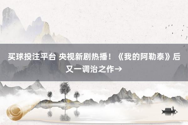 买球投注平台 央视新剧热播！《我的阿勒泰》后又一调治之作→