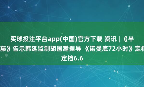 买球投注平台app(中国)官方下载 资讯 | 《半妖司藤》告示韩延监制胡国瀚捏导 《诺曼底72小时》定档6.6