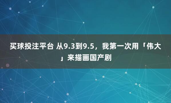 买球投注平台 从9.3到9.5，我第一次用「伟大」来描画国产剧